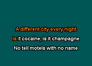 A different city every night

Is it cocaine, is it champagne

No tell motels with no name