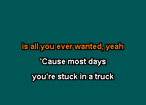 is all you everwanted, yeah

'Cause most days

you're stuck in atruck