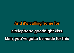 And it's calling home for

a telephone goodnight kiss

Man, you've gotta be made for this