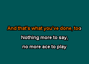 And that's what you've done, too

Nothing more to say,

no more ace to play