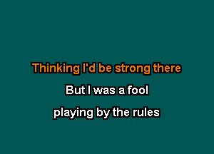 Thinking I'd be strong there

But I was a fool

playing by the rules