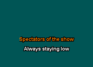 Spectators ofthe show

Always staying low