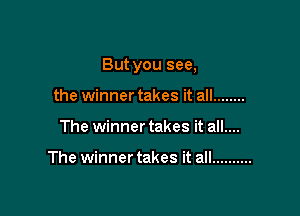 But you see,

the winnertakes it all ........
The winner takes it all....

The winner takes it all ..........