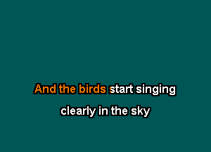 And the birds start singing

clearly in the sky
