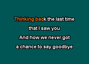 Thinking back the last time
that I saw you

And how we never got

a chance to say goodbye