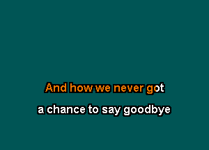 And how we never got

a chance to say goodbye