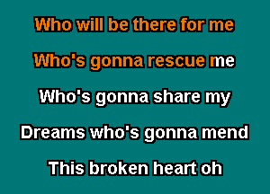 Who will be there for me

Who's gonna rescue me

Who's gonna share my
Dreams who's gonna mend

This broken heart oh