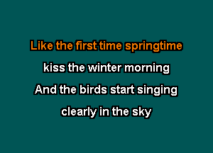 Like the first time springtime

kiss the winter morning

And the birds start singing

clearly in the sky