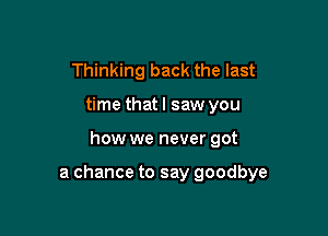 Thinking back the last
time that I saw you

how we never got

a chance to say goodbye