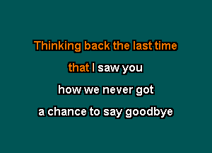 Thinking back the last time
that I saw you

how we never got

a chance to say goodbye
