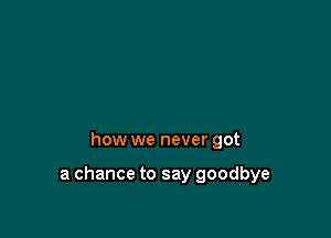 how we never got

a chance to say goodbye