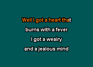 Well I got a heart that

burns with a fever

I got aweairy

and ajealous mind