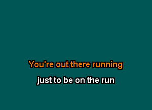 You're out there running

just to be on the run