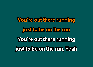 You're out there running
just to be on the run

You're out there running

just to be on the run, Yeah