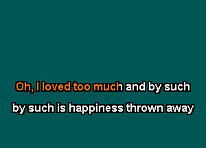 Oh, I loved too much and by such

by such is happiness thrown away