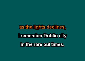 as the lights declines,

I remember Dublin city

in the rare oul times.