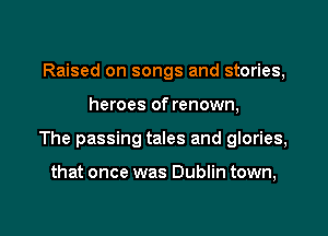 Raised on songs and stories,

heroes of renown,

The passing tales and glories,

that once was Dublin town,