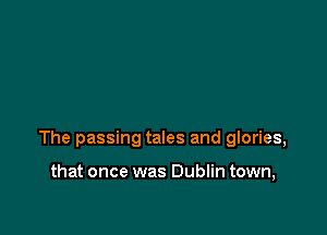 The passing tales and glories,

that once was Dublin town,