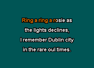 Ring a ring a rosie as

the lights declines,

lremember Dublin city

in the rare oul times.