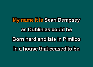 My name it is Sean Dempsey

as Dublin as could be
Born hard and late in Pimlico

in a house that ceased to be