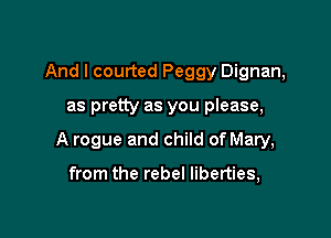 And I courted Peggy Dignan,

as pretty as you please,

A rogue and child of Mary,

from the rebel liberties,