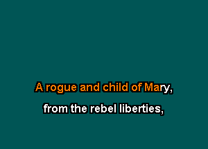 A rogue and child of Mary,

from the rebel liberties,