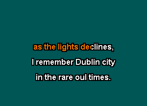 as the lights declines,

I remember Dublin city

in the rare oul times.