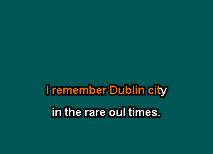 I remember Dublin city

in the rare oul times.