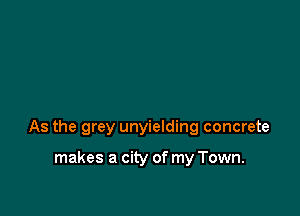 As the grey unyielding concrete

makes a city of my Town.