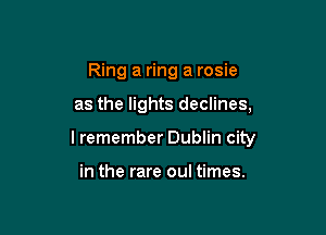 Ring a ring a rosie

as the lights declines,

lremember Dublin city

in the rare oul times.