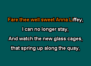 Fare thee well sweet Anna Liffey,
I can no longer stay,
And watch the new glass cages,

that spring up along the quay,