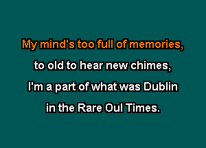 My mind's too full of memories,

to old to hear new chimes,

I'm a part ofwhat was Dublin

in the Rare Oul Times.