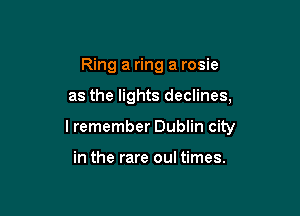 Ring a ring a rosie

as the lights declines,

lremember Dublin city

in the rare oul times.