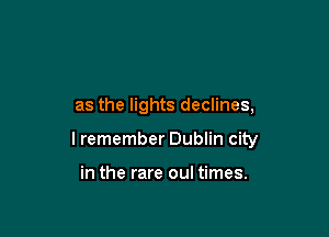 as the lights declines,

I remember Dublin city

in the rare oul times.