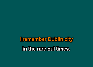 I remember Dublin city

in the rare oul times.