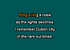 Ring a ring a rosie

as the lights declines,

lremember Dublin city

in the rare oul times.