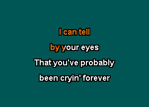 I can tell

by your eyes

That you've probably

been cryin' forever
