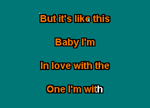 But it's likethis

Baby I'm
In love with the

One I'm with