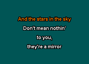 And the stars in the sky

Don't mean nothin'
to you,

they're a mirror