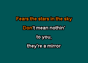 Fears the stars in the sky

Don't mean nothin'
to you.

they're a mirror