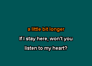 a little bit longer

lfl stay here, won't you

listen to my heart?