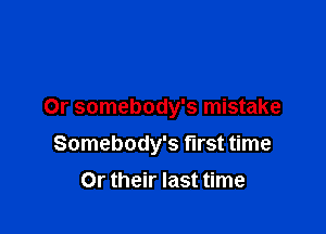 Or somebody's mistake

Somebody's first time

Or their last time