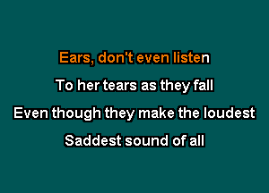 Ears, don't even listen

To her tears as they fall

Even though they make the loudest

Saddest sound of all