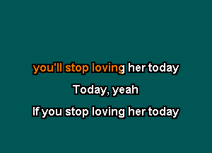 you'll stop loving hertoday
Today, yeah

lfyou stop loving her today