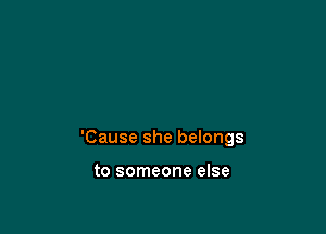 'Cause she belongs

to someone else
