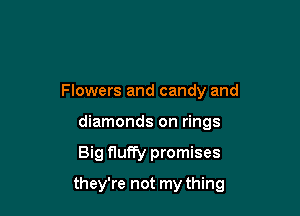 Flowers and candy and
diamonds on rings

Big fluffy promises

they're not my thing