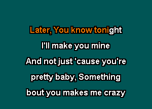 Later, You know tonight
I'll make you mine
And notjust 'cause you're

pretty baby, Something

bout you makes me crazy