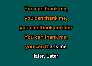 You can thank me,
you can thank me.

you can thank me later

You can thank me,

you can thank me

later, Later