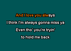 And I love you always

I think I'm always gonna miss ya

Even tho' you're tryin'
to hold me back