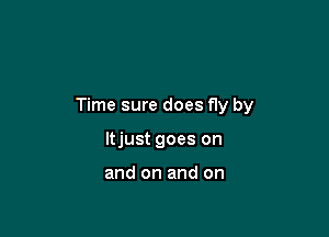 Time sure does fly by

ltjust goes on

and on and on